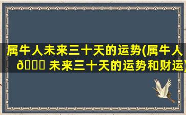 属牛人未来三十天的运势(属牛人 🐟 未来三十天的运势和财运)